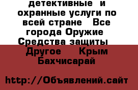 детективные  и охранные услуги по всей стране - Все города Оружие. Средства защиты » Другое   . Крым,Бахчисарай